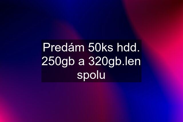 Predám 50ks hdd. 250gb a 320gb.len spolu