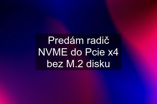 Predám radič NVME do Pcie x4 bez M.2 disku