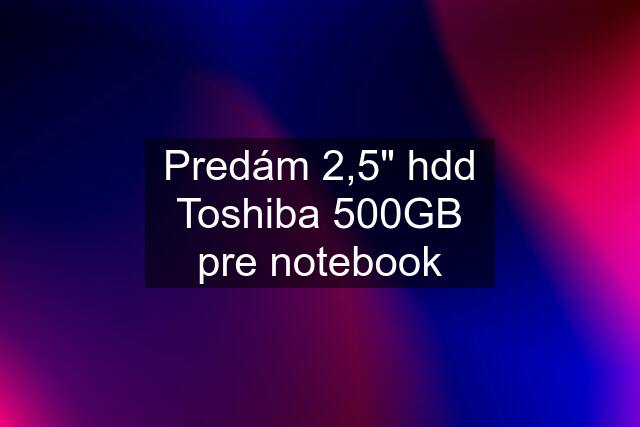 Predám 2,5" hdd Toshiba 500GB pre notebook