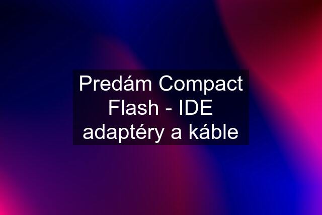 Predám Compact Flash - IDE adaptéry a káble