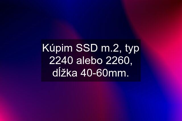 Kúpim SSD m.2, typ 2240 alebo 2260, dĺžka 40-60mm.