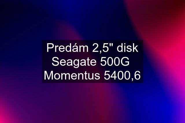 Predám 2,5" disk Seagate 500G  Momentus 5400,6