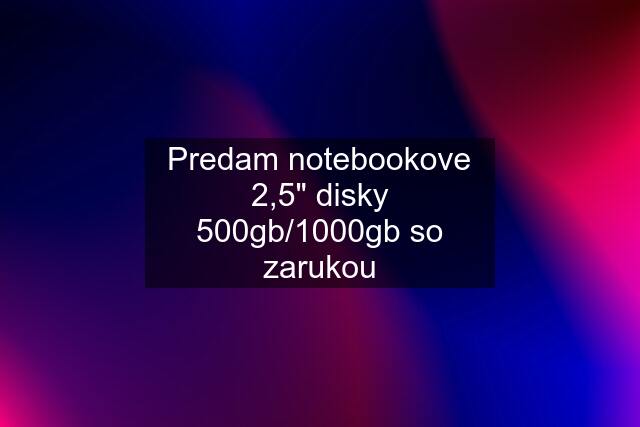 Predam notebookove 2,5" disky 500gb/1000gb so zarukou