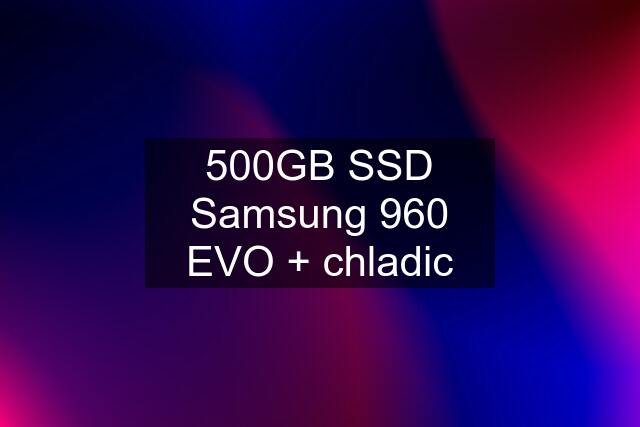 500GB SSD Samsung 960 EVO + chladic