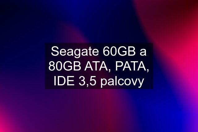 Seagate 60GB a 80GB ATA, PATA, IDE 3,5 palcovy