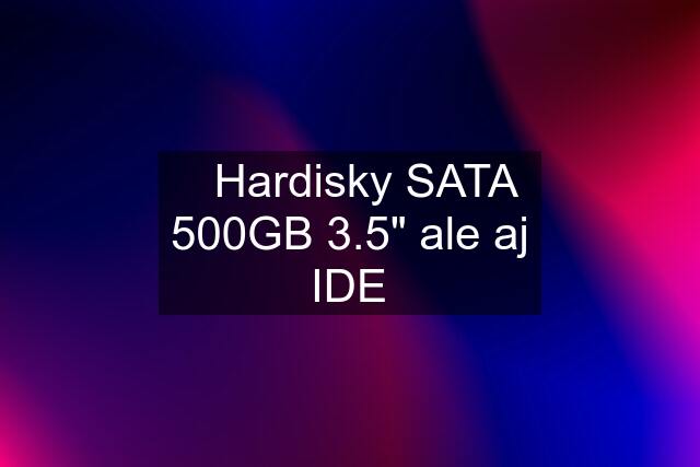 ✔️Hardisky SATA 500GB 3.5" ale aj IDE