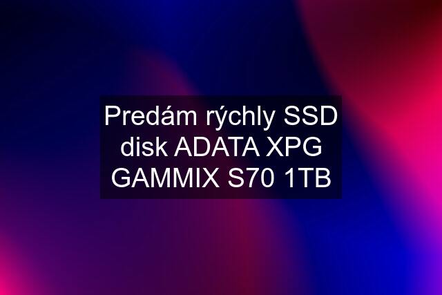 Predám rýchly SSD disk ADATA XPG GAMMIX S70 1TB