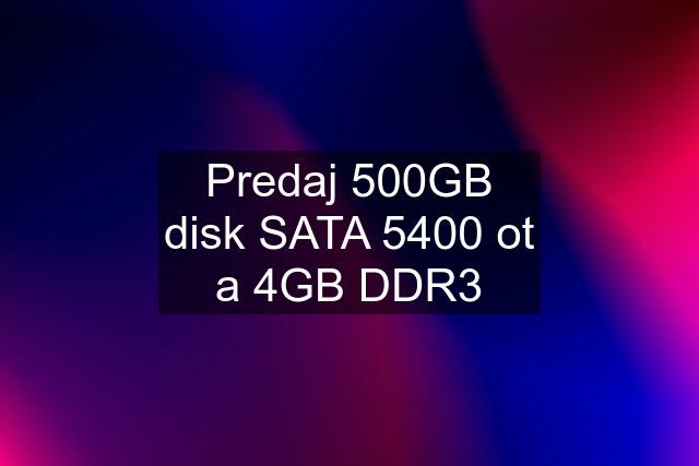 Predaj 500GB disk SATA 5400 ot a 4GB DDR3