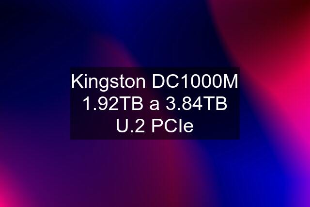 Kingston DC1000M 1.92TB a 3.84TB U.2 PCIe