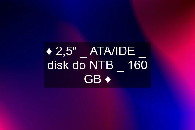 ♦️ 2,5" _ ATA/IDE _  disk do NTB _ 160 GB ♦️