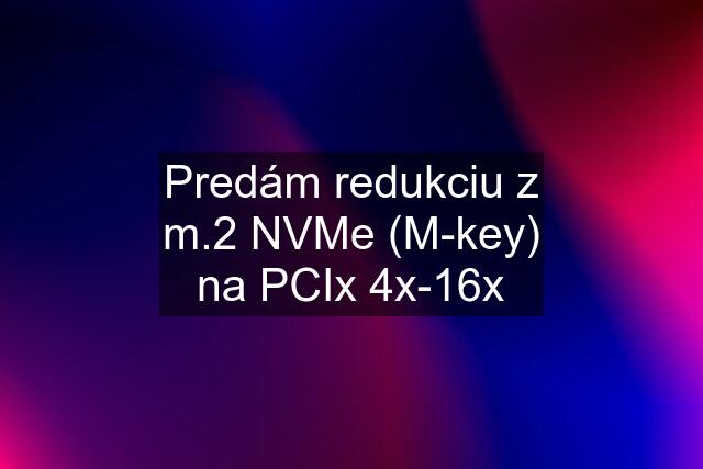Predám redukciu z m.2 NVMe (M-key) na PCIx 4x-16x
