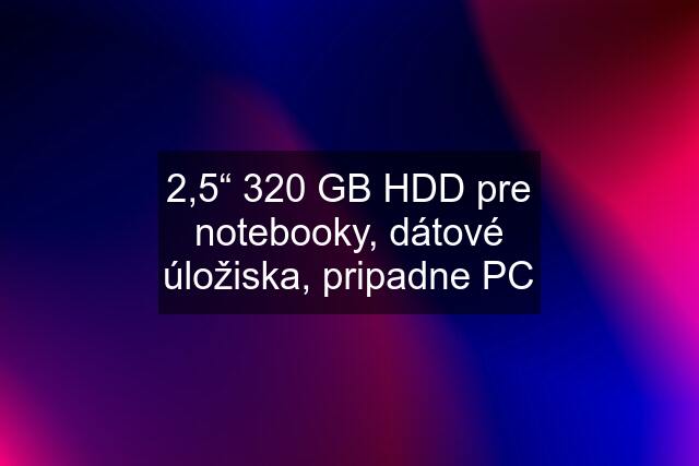 2,5“ 320 GB HDD pre notebooky, dátové úložiska, pripadne PC