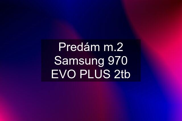 Predám m.2 Samsung 970 EVO PLUS 2tb