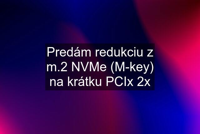 Predám redukciu z m.2 NVMe (M-key) na krátku PCIx 2x