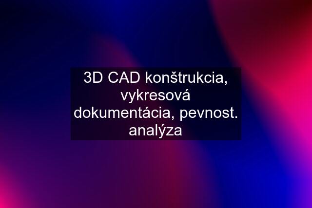 3D CAD konštrukcia, vykresová dokumentácia, pevnost. analýza