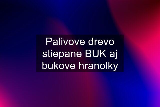 Palivove drevo stiepane BUK aj bukove hranolky