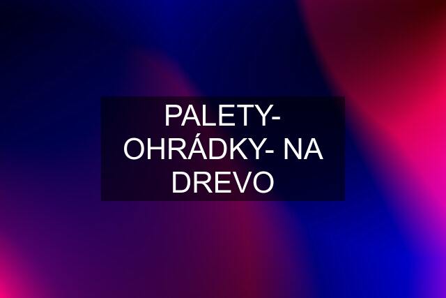 PALETY- OHRÁDKY- NA DREVO