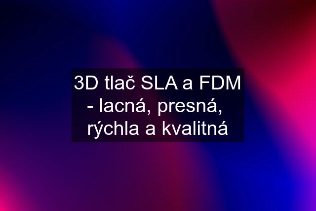 3D tlač SLA a FDM - lacná, presná,  rýchla a kvalitná
