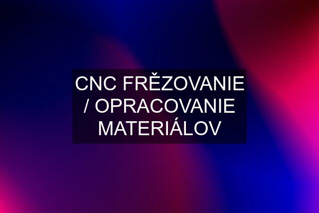CNC FRĚZOVANIE / OPRACOVANIE MATERIÁLOV