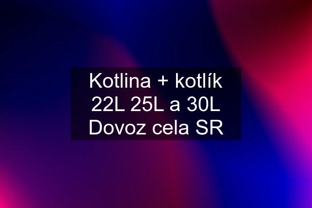 Kotlina + kotlík 22L 25L a 30L Dovoz cela SR