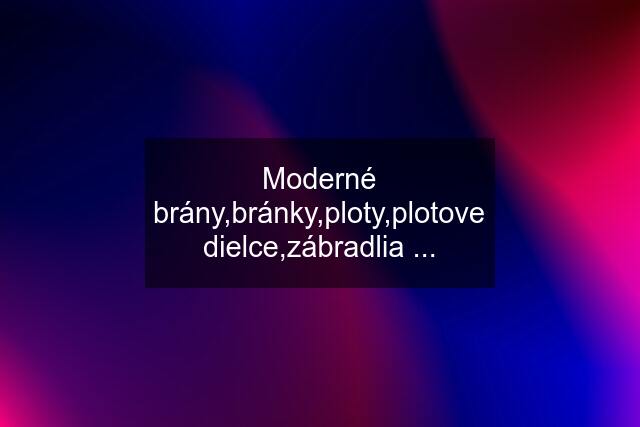 Moderné brány,bránky,ploty,plotove dielce,zábradlia ...