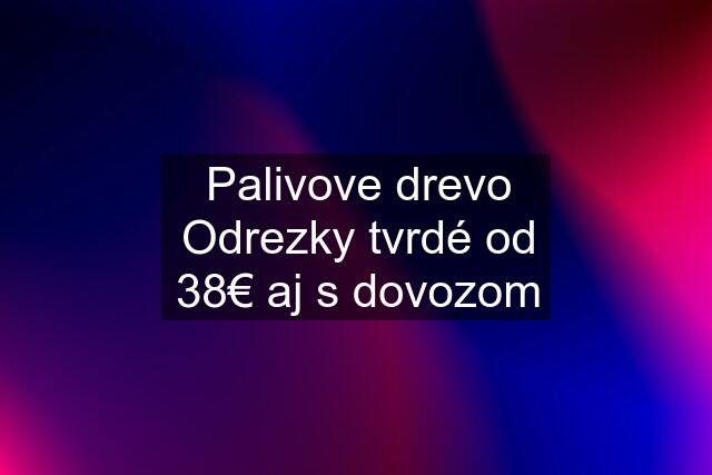 Palivove drevo Odrezky tvrdé od 38€ aj s dovozom