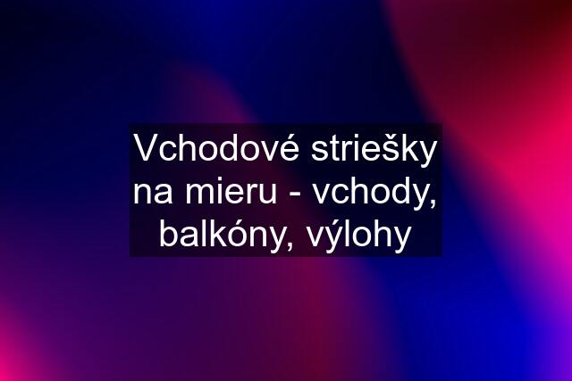 Vchodové striešky na mieru - vchody, balkóny, výlohy