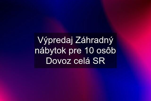 Výpredaj Záhradný nábytok pre 10 osôb Dovoz celá SR