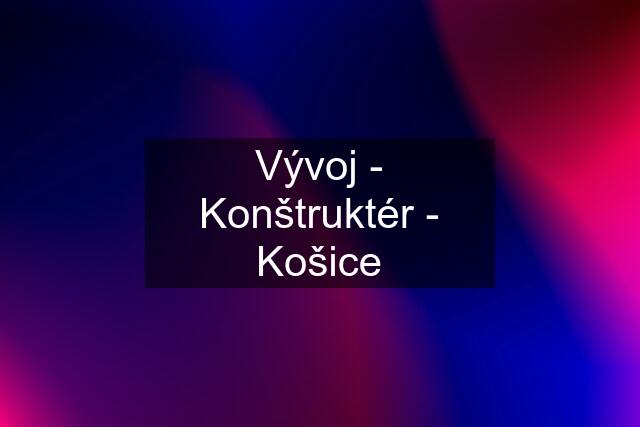 Vývoj - Konštruktér - Košice