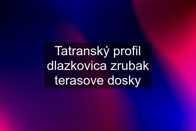 Tatranský profil dlazkovica zrubak terasove dosky