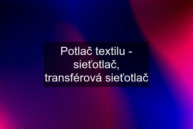 Potlač textilu - sieťotlač, transférová sieťotlač