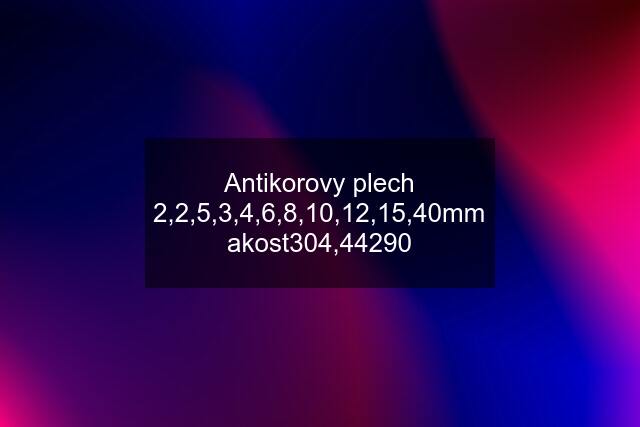 Antikorovy plech 2,2,5,3,4,6,8,10,12,15,40mm akost304,44290