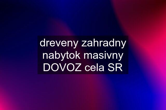 dreveny zahradny nabytok masivny DOVOZ cela SR