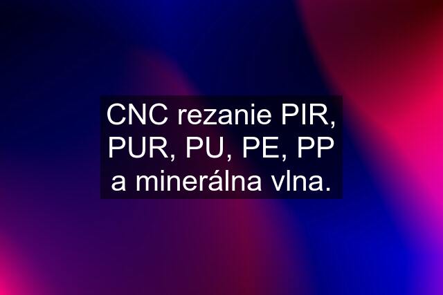 CNC rezanie PIR, PUR, PU, PE, PP a minerálna vlna.