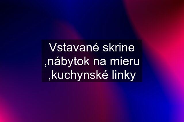 Vstavané skrine ,nábytok na mieru ,kuchynské linky