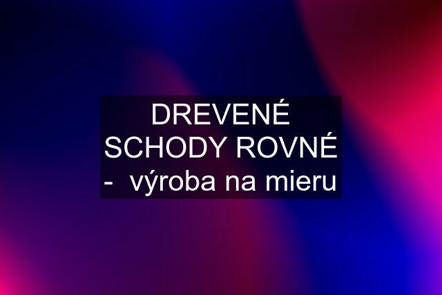 DREVENÉ SCHODY ROVNÉ -  výroba na mieru