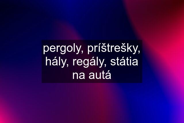 pergoly, príštrešky, hály, regály, státia na autá