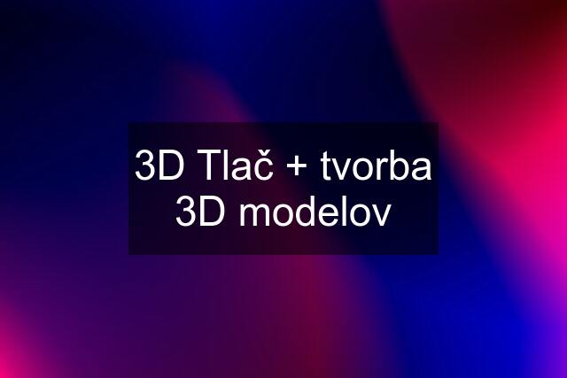 3D Tlač + tvorba 3D modelov