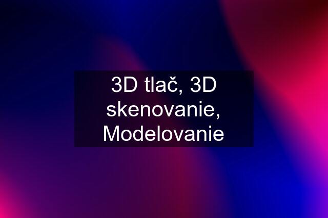 3D tlač, 3D skenovanie, Modelovanie