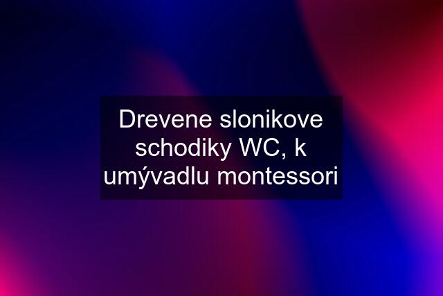 Drevene slonikove schodiky WC, k umývadlu "montessori"