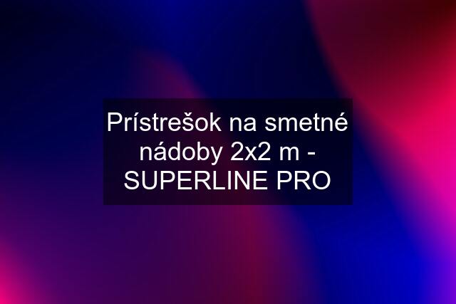 Prístrešok na smetné nádoby 2x2 m - SUPERLINE PRO