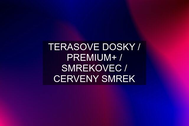 TERASOVE DOSKY / PREMIUM+ / SMREKOVEC / CERVENY SMREK