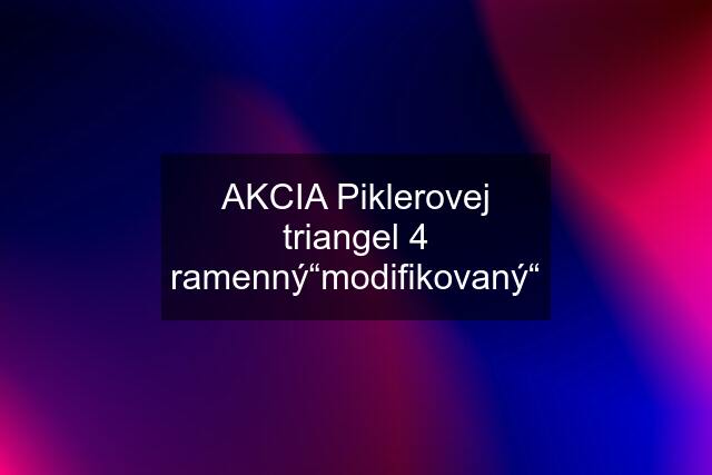 AKCIA Piklerovej triangel 4 ramenný“modifikovaný“
