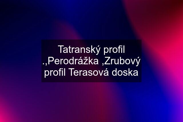 Tatranský profil .,Perodrážka ,Zrubový profil Terasová doska
