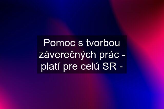 Pomoc s tvorbou záverečných prác - platí pre celú SR -