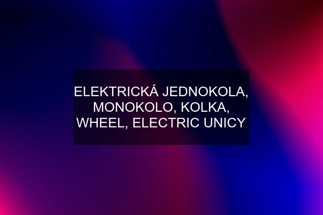 ELEKTRICKÁ JEDNOKOLA, MONOKOLO, KOLKA, WHEEL, ELECTRIC UNICY