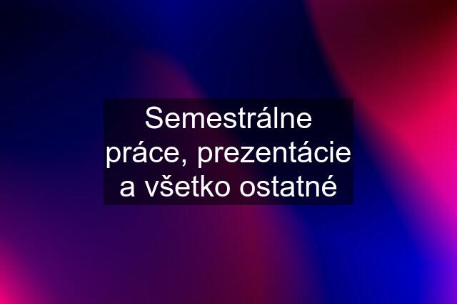 Semestrálne práce, prezentácie a všetko ostatné