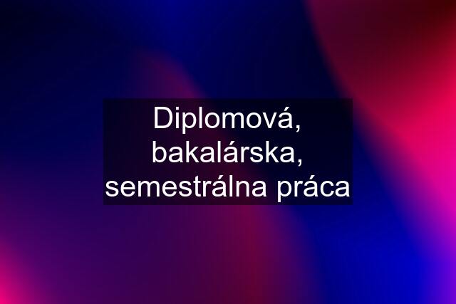 Diplomová, bakalárska, semestrálna práca