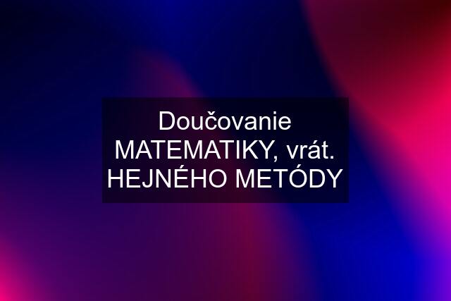 Doučovanie MATEMATIKY, vrát. HEJNÉHO METÓDY