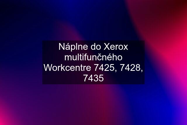 Náplne do Xerox multifunčného Workcentre 7425, 7428, 7435
